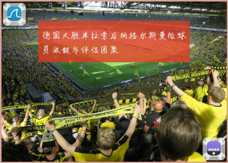 德国大胜库拉索后纳格尔斯曼给球员放假与伴侣团聚