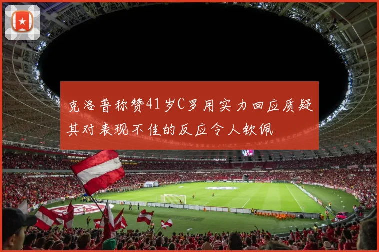 克洛普称赞41岁C罗用实力回应质疑其对表现不佳的反应令人钦佩