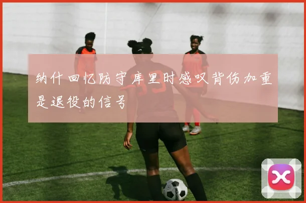 纳什回忆防守库里时感叹背伤加重是退役的信号