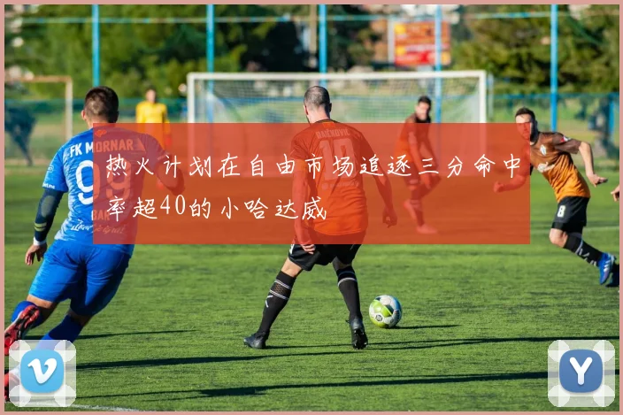 热火计划在自由市场追逐三分命中率超40的小哈达威