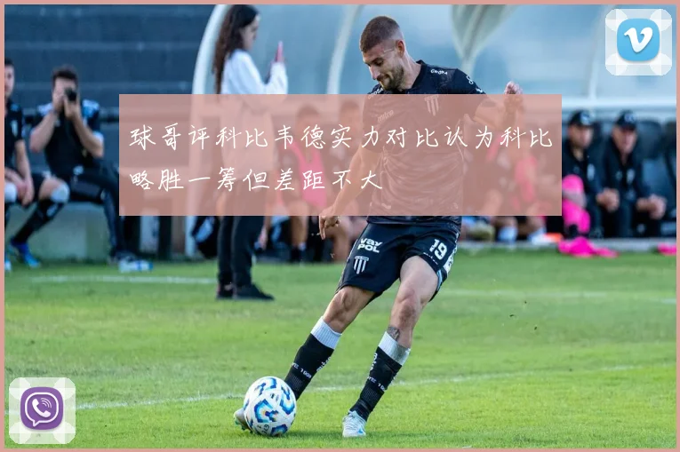 球哥评科比韦德实力对比认为科比略胜一筹但差距不大