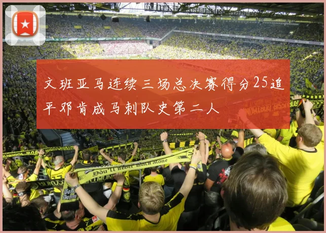 文班亚马连续三场总决赛得分25追平邓肯成马刺队史第二人
