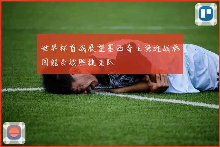 世界杯首战展望墨西哥主场迎战韩国能否战胜捷克队